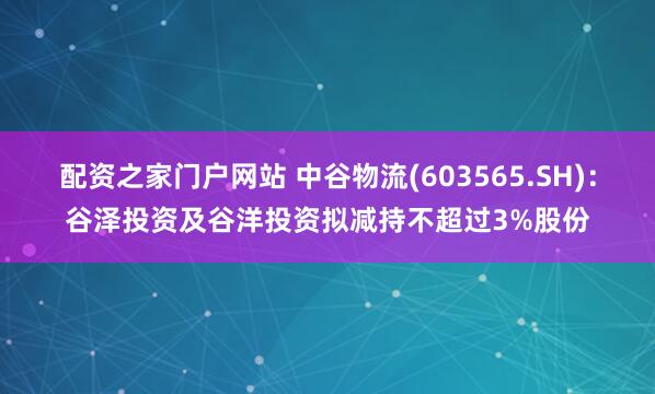 配资之家门户网站 中谷物流(603565.SH)：谷泽投资及谷洋投资拟减持不超过3%股份