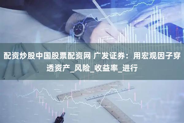 配资炒股中国股票配资网 广发证券：用宏观因子穿透资产_风险_收益率_进行