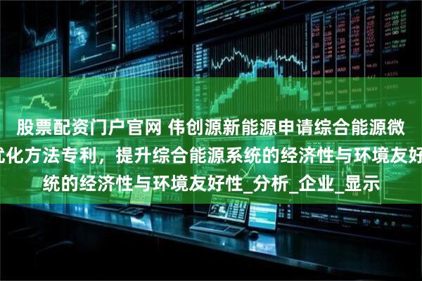 股票配资门户官网 伟创源新能源申请综合能源微网群能源共享策略优化方法专利，提升综合能源系统的经济性与环境友好性_分析_企业_显示