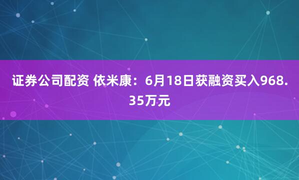 证券公司配资 依米康：6月18日获融资买入968.35万元