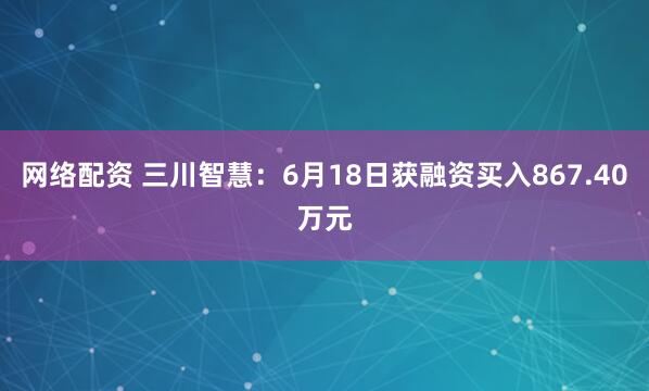 网络配资 三川智慧：6月18日获融资买入867.40万元