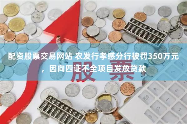 配资股票交易网站 农发行孝感分行被罚350万元，因向四证不全项目发放贷款