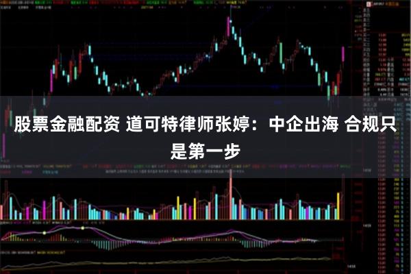 股票金融配资 道可特律师张婷：中企出海 合规只是第一步