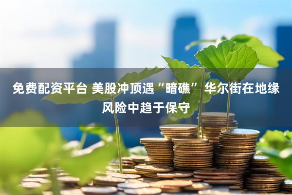 免费配资平台 美股冲顶遇“暗礁” 华尔街在地缘风险中趋于保守