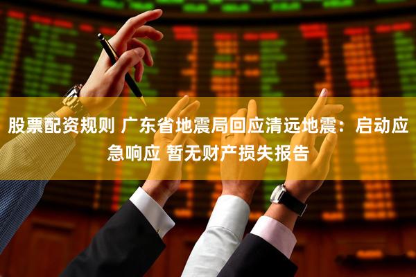 股票配资规则 广东省地震局回应清远地震：启动应急响应 暂无财产损失报告