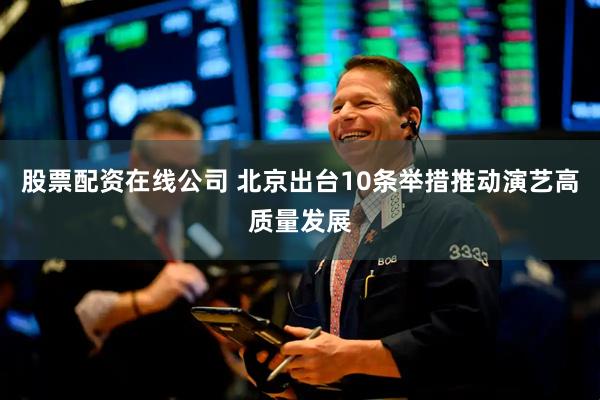 股票配资在线公司 北京出台10条举措推动演艺高质量发展