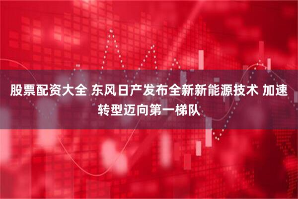 股票配资大全 东风日产发布全新新能源技术 加速转型迈向第一梯队