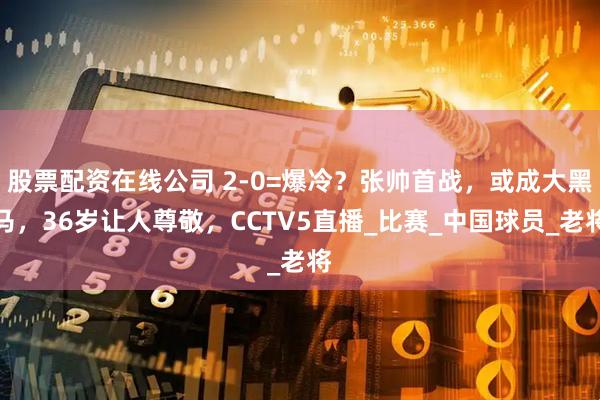 股票配资在线公司 2-0=爆冷？张帅首战，或成大黑马，36岁让人尊敬，CCTV5直播_比赛_中国球员_老将