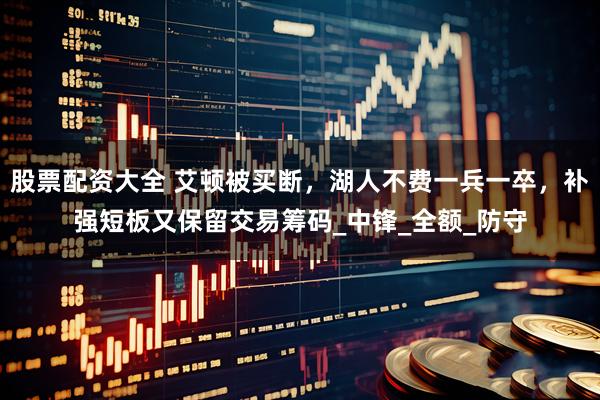 股票配资大全 艾顿被买断，湖人不费一兵一卒，补强短板又保留交易筹码_中锋_全额_防守