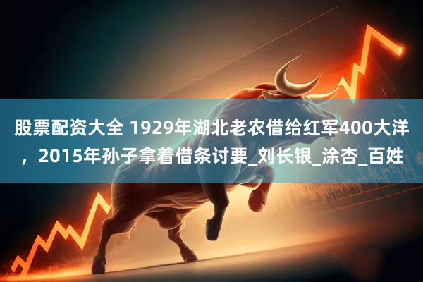 股票配资大全 1929年湖北老农借给红军400大洋，2015年孙子拿着借条讨要_刘长银_涂杏_百姓