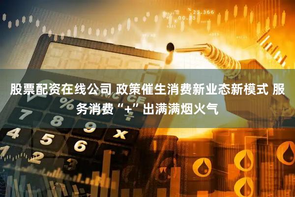 股票配资在线公司 政策催生消费新业态新模式 服务消费“+”出满满烟火气