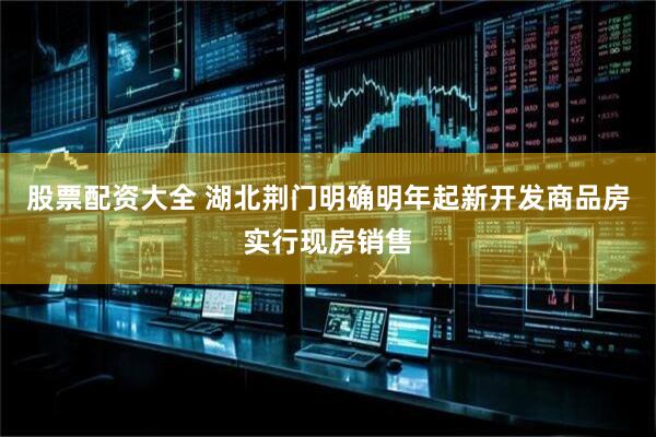 股票配资大全 湖北荆门明确明年起新开发商品房实行现房销售