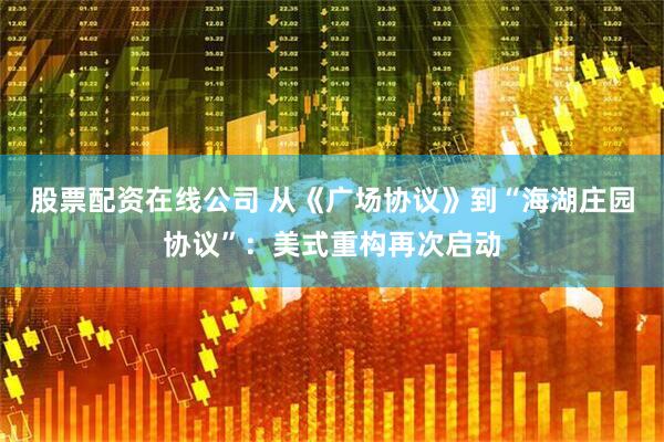股票配资在线公司 从《广场协议》到“海湖庄园协议”：美式重构再次启动