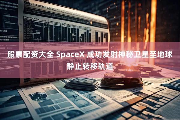 股票配资大全 SpaceX 成功发射神秘卫星至地球静止转移轨道