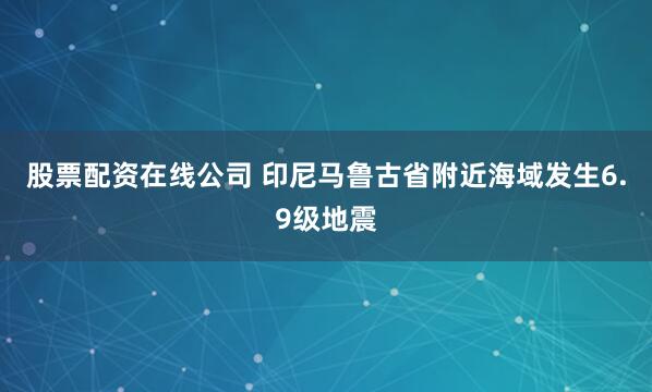 股票配资在线公司 印尼马鲁古省附近海域发生6.9级地震