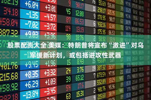 股票配资大全 美媒：特朗普将宣布“激进”对乌军援新计划，或包括进攻性武器
