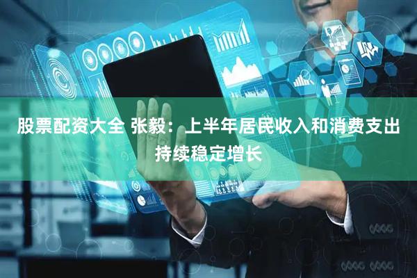 股票配资大全 张毅：上半年居民收入和消费支出持续稳定增长