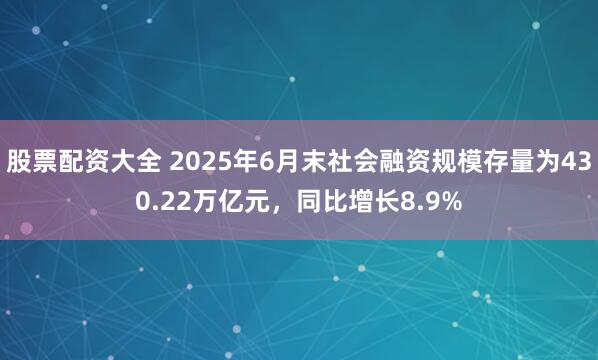 股票配资大全 2025年6月末社会融资规模存量为430.22万亿元，同比增长8.9%