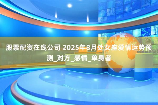 股票配资在线公司 2025年8月处女座爱情运势预测_对方_感情_单身者
