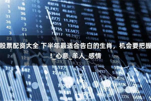 股票配资大全 下半年最适合告白的生肖，机会要把握!_心意_羊人_感情