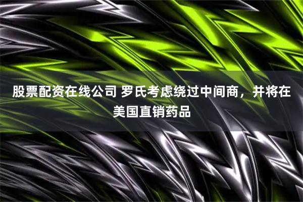 股票配资在线公司 罗氏考虑绕过中间商，并将在美国直销药品