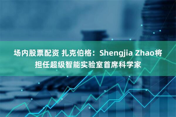 场内股票配资 扎克伯格：Shengjia Zhao将担任超级智能实验室首席科学家