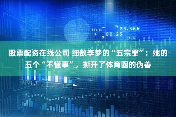 股票配资在线公司 细数李梦的“五宗罪”：她的五个“不懂事”，撕开了体育圈的伪善