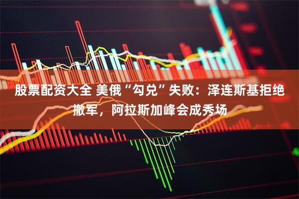 股票配资大全 美俄“勾兑”失败：泽连斯基拒绝撤军，阿拉斯加峰会成秀场