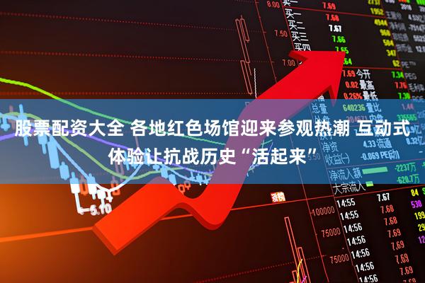 股票配资大全 各地红色场馆迎来参观热潮 互动式体验让抗战历史“活起来”