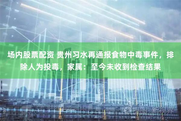 场内股票配资 贵州习水再通报食物中毒事件，排除人为投毒，家属：至今未收到检查结果