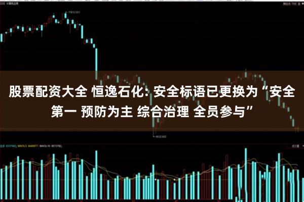 股票配资大全 恒逸石化: 安全标语已更换为“安全第一 预防为主 综合治理 全员参与”