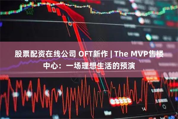 股票配资在线公司 OFT新作 | The MVP售楼中心：一场理想生活的预演