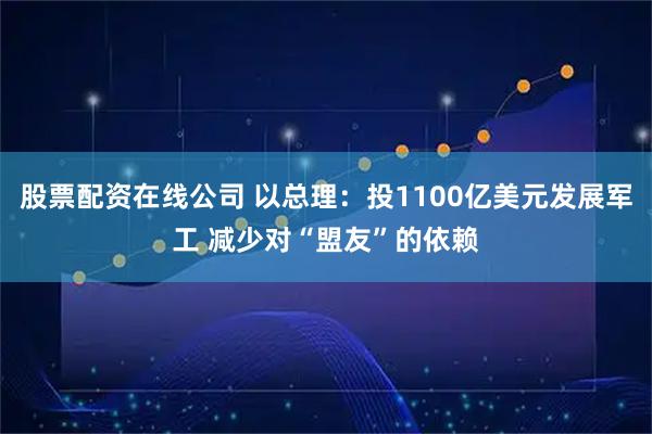 股票配资在线公司 以总理：投1100亿美元发展军工 减少对“盟友”的依赖