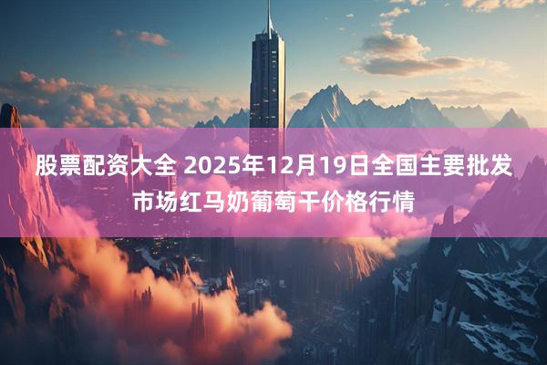 股票配资大全 2025年12月19日全国主要批发市场红马奶葡萄干价格行情