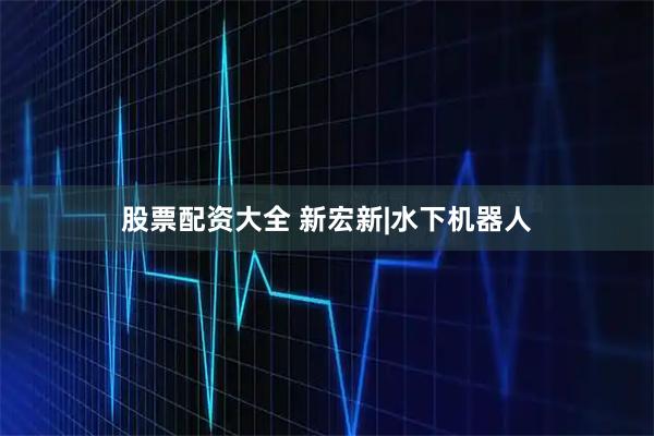 股票配资大全 新宏新|水下机器人
