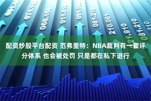 配资炒股平台配资 范弗里特：NBA裁判有一套评分体系 也会被处罚 只是都在私下进行