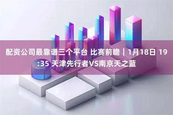 配资公司最靠谱三个平台 比赛前瞻︱1月18日 19:35 天津先行者VS南京天之蓝