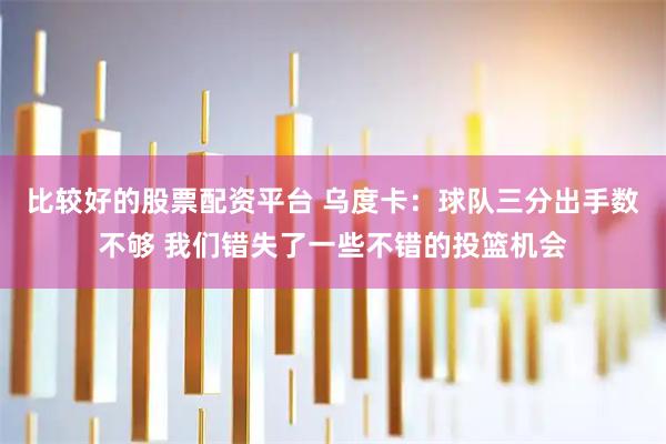 比较好的股票配资平台 乌度卡:球队三分出手数不够 我们错失了一些不错的投篮机会