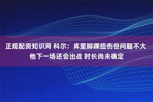正规配资知识网 科尔：库里脚踝扭伤但问题不大 他下一场还会出战 时长尚未确定