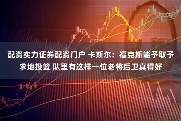 配资实力证券配资门户 卡斯尔：福克斯能予取予求地投篮 队里有这样一位老将后卫真得好