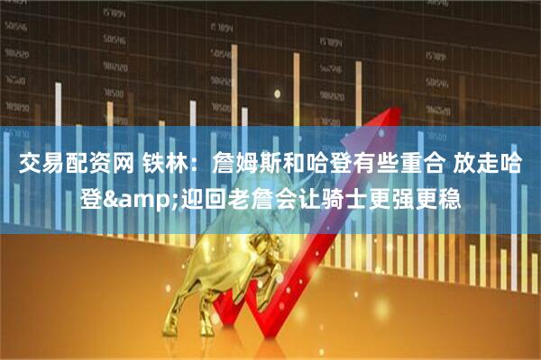交易配资网 铁林：詹姆斯和哈登有些重合 放走哈登&迎回老詹会让骑士更强更稳