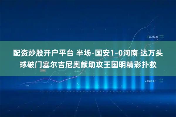 配资炒股开户平台 半场-国安1-0河南 达万头球破门塞尔吉尼奥献助攻王国明精彩扑救