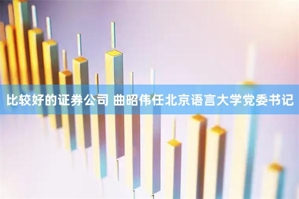 比较好的证券公司 曲昭伟任北京语言大学党委书记