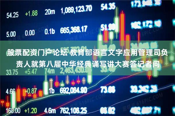 股票配资门户论坛 教育部语言文字应用管理司负责人就第八届中华经典诵写讲大赛答记者问