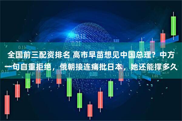 全国前三配资排名 高市早苗想见中国总理？中方一句自重拒绝，俄朝接连痛批日本，她还能撑多久