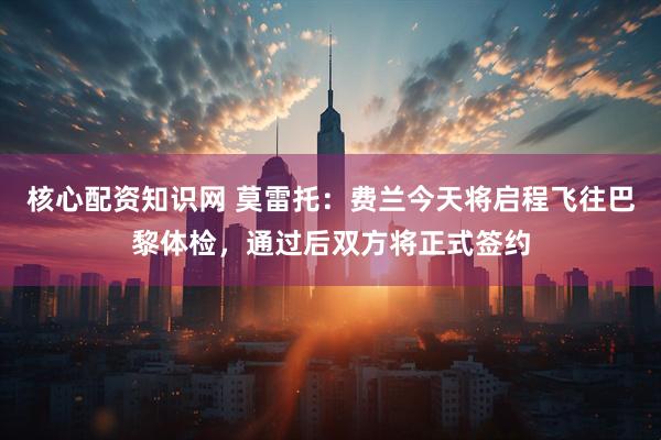 核心配资知识网 莫雷托：费兰今天将启程飞往巴黎体检，通过后双方将正式签约