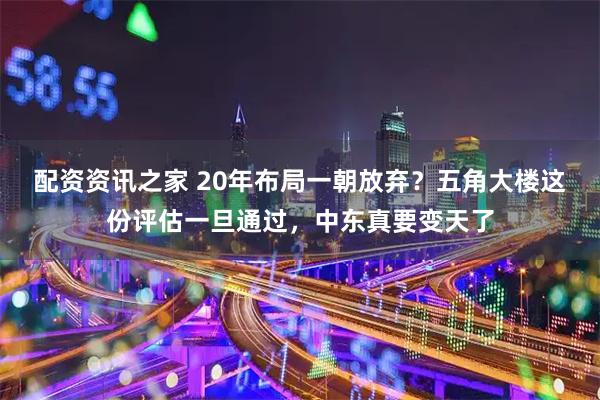 配资资讯之家 20年布局一朝放弃？五角大楼这份评估一旦通过，中东真要变天了