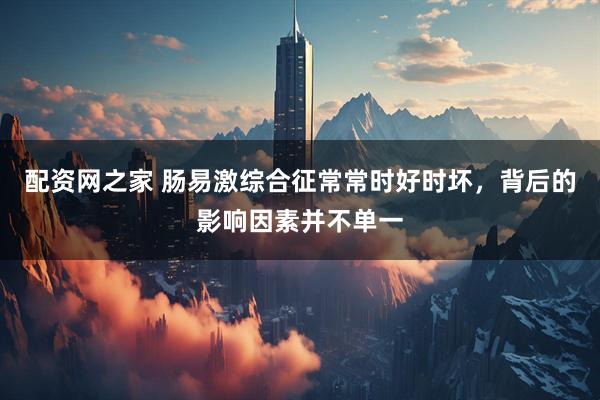 配资网之家 肠易激综合征常常时好时坏，背后的影响因素并不单一