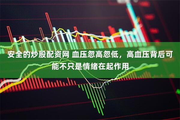 安全的炒股配资网 血压忽高忽低,高血压背后可能不只是情绪在起作用