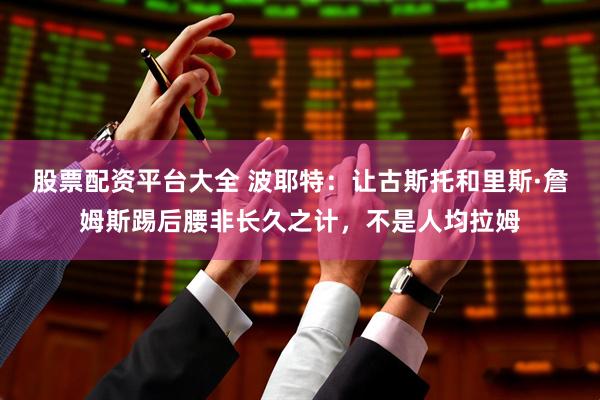 股票配资平台大全 波耶特：让古斯托和里斯·詹姆斯踢后腰非长久之计，不是人均拉姆